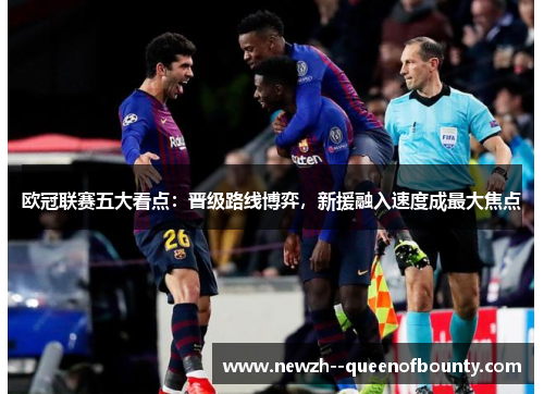 欧冠联赛五大看点：晋级路线博弈，新援融入速度成最大焦点