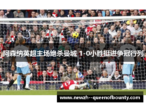 阿森纳英超主场绝杀曼城 1-0小胜挺进争冠行列 阿森纳英超主场绝杀曼城 1-0小胜挺进争冠行列