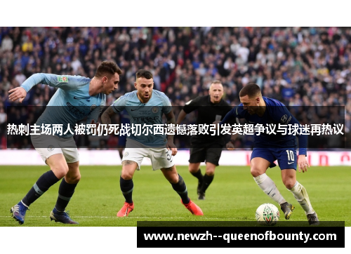 热刺主场两人被罚仍死战切尔西遗憾落败引发英超争议与球迷再热议 热刺主场两人被罚仍死战切尔西遗憾落败引发英超争议与球迷再热议