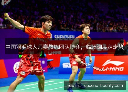 中国羽毛球大师赛教练团队博弈,临场调度定走势 中国羽毛球大师赛教练团队博弈,临场调度定走势