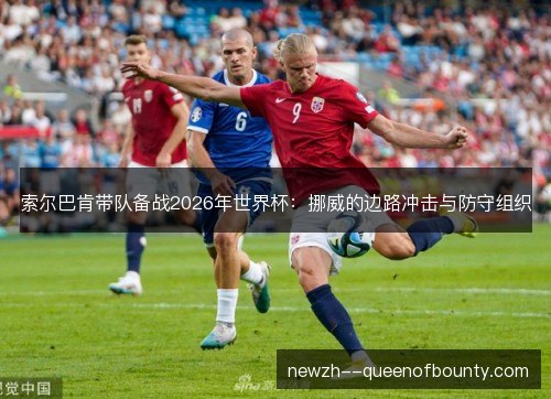 索尔巴肯带队备战2026年世界杯:挪威的边路冲击与防守组织 索尔巴肯带队备战2026年世界杯:挪威的边路冲击与防守组织